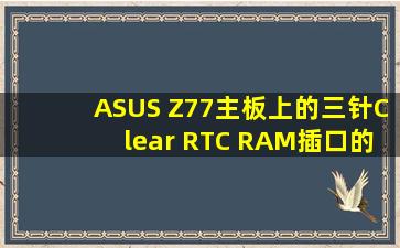 ASUS Z77主板上的三针Clear RTC RAM插口的作用是什么?