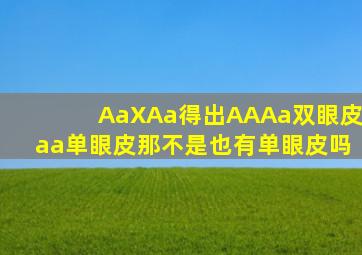 AaXAa得出AA、Aa(双眼皮)aa(单眼皮)。那不是也有单眼皮吗