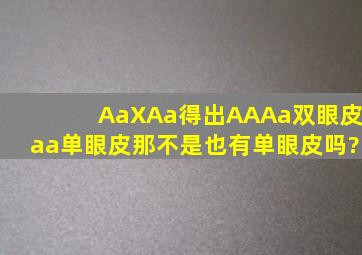 AaXAa得出AA、Aa(双眼皮)aa(单眼皮)。那不是也有单眼皮吗?