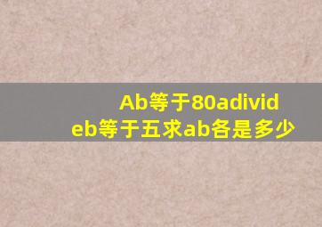 Ab等于80a÷b等于五求ab各是多少