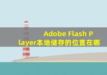 Adobe Flash Player本地储存的位置在哪