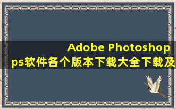 Adobe Photoshop(ps)软件各个版本下载大全下载及安装教程