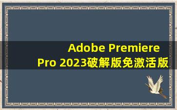 Adobe Premiere Pro 2023破解版免激活版