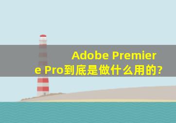 Adobe Premiere Pro到底是做什么用的?