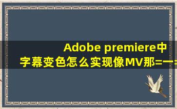 Adobe premiere中字幕变色怎么实现,像MV那=一=种?