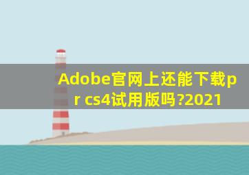 Adobe官网上还能下载pr cs4试用版吗?2021