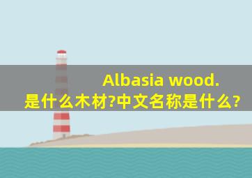 Albasia wood.是什么木材?中文名称是什么?