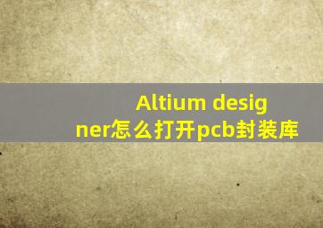 Altium designer怎么打开pcb封装库