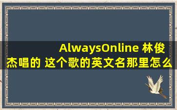 AlwaysOnline 林俊杰唱的 这个歌的英文名那里怎么唱啊!麻烦大家教教!