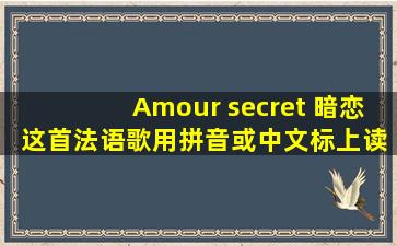 Amour secret 暗恋 这首法语歌用拼音或中文标上读音