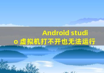 Android studio 虚拟机打不开也无法运行,