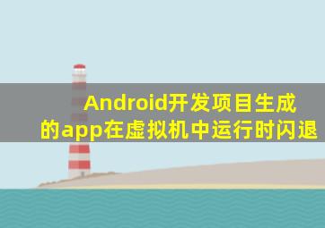 Android开发项目生成的app,在虚拟机中运行时闪退