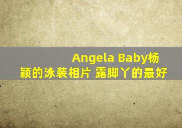 Angela Baby杨颖的泳装相片 露脚丫的最好