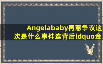 Angelababy再惹争议,这次是什么事件连背后“金主”都没法维护?