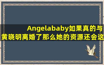 Angelababy如果真的与黄晓明离婚了那么她的资源还会这么好吗?