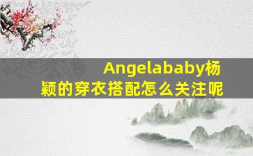 Angelababy杨颖的穿衣搭配怎么关注呢