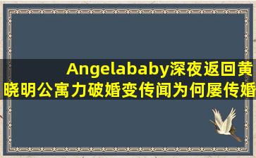 Angelababy深夜返回黄晓明公寓力破婚变传闻,为何屡传婚变?