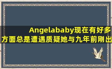 Angelababy现在有好多方面总是遭遇质疑她与九年前刚出道相比变化...