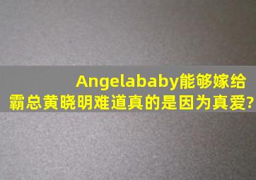 Angelababy能够嫁给霸总黄晓明,难道真的是因为真爱?