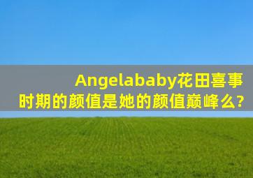 Angelababy花田喜事时期的颜值,是她的颜值巅峰么?