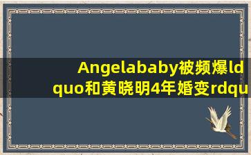 Angelababy被频爆“和黄晓明4年婚变”,他两到底怎么了?