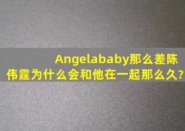 Angelababy那么差,陈伟霆为什么会和他在一起那么久?