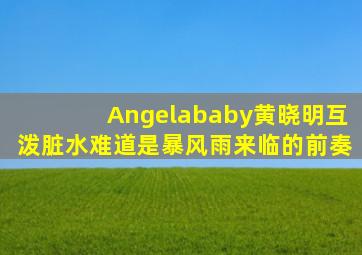 Angelababy黄晓明互泼脏水(难道是暴风雨来临的前奏(