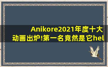 Anikore2021年度十大动画出炉!第一名竟然是它……|动画|动画电影|...