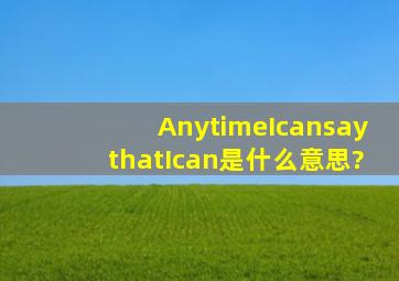 AnytimeIcansaythatIcan是什么意思?