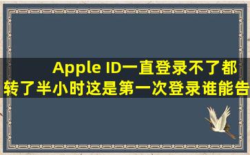 Apple ID一直登录不了,都转了半小时,这是第一次登录,谁能告诉我怎么...