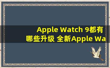Apple Watch 9都有哪些升级 全新Apple Watch亮点整理