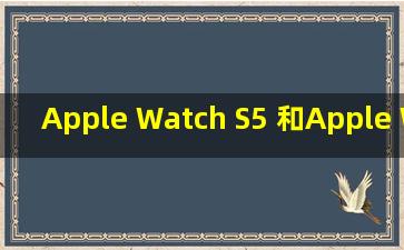 Apple Watch S5 和Apple Watch SE哪个更值得买?