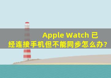 Apple Watch 已经连接手机但不能同步怎么办?