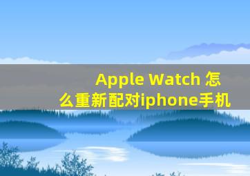 Apple Watch 怎么重新配对iphone手机