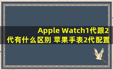 Apple Watch1代跟2代有什么区别 苹果手表2代配置介绍