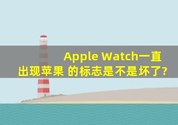 Apple Watch一直出现苹果 的标志是不是坏了?