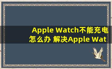 Apple Watch不能充电怎么办 解决Apple Watch不能充电方法