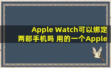 Apple Watch可以绑定两部手机吗 用的一个Apple ID?