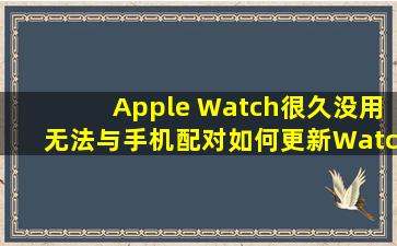 Apple Watch很久没用,无法与手机配对,如何更新Watch OS版本 