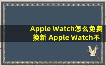 Apple Watch怎么免费换新 Apple Watch不花钱换新攻略