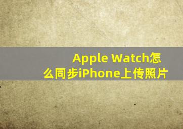 Apple Watch怎么同步iPhone上传照片