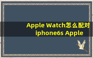 Apple Watch怎么配对iphone6s Apple Watch配对手机的方法