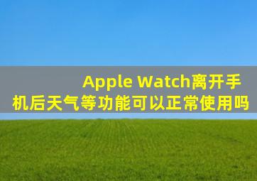 Apple Watch离开手机后天气等功能可以正常使用吗