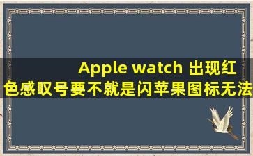 Apple watch 出现红色感叹号,要不就是闪苹果图标,无法连接