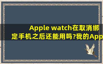 Apple watch在取消绑定手机之后还能用吗?我的Apple watch解除了绑定...