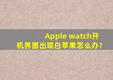 Apple watch开机界面出现白苹果怎么办?
