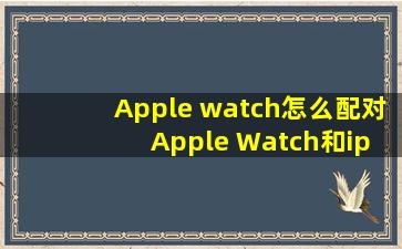 Apple watch怎么配对 Apple Watch和iphone连接不上怎么办