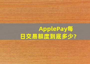 ApplePay每日交易额度到底多少?