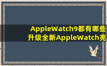 AppleWatch9都有哪些升级全新AppleWatch亮点整理