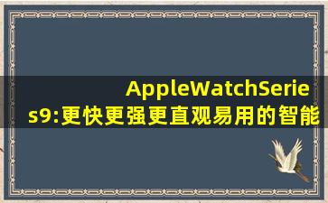 AppleWatchSeries9:更快、更强、更直观易用的智能手表